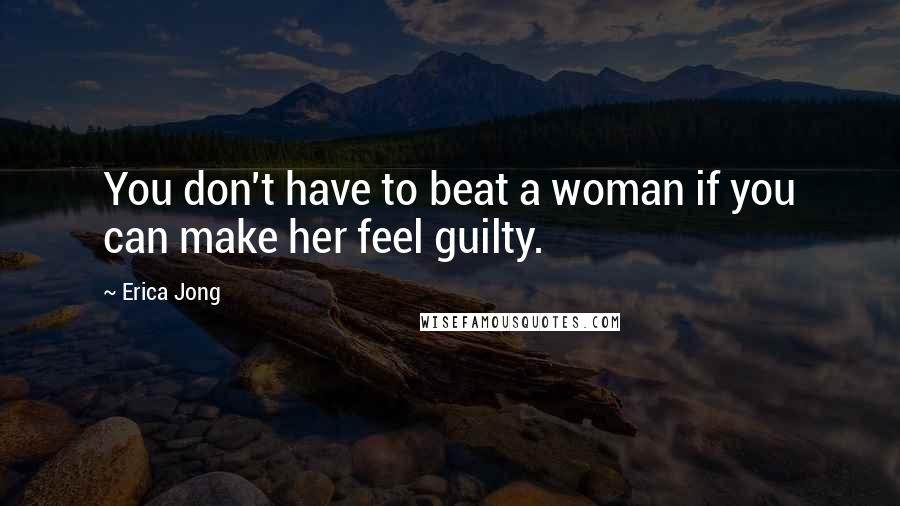 Erica Jong Quotes: You don't have to beat a woman if you can make her feel guilty.