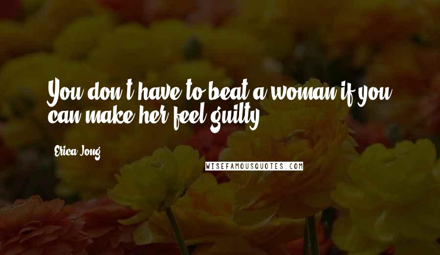 Erica Jong Quotes: You don't have to beat a woman if you can make her feel guilty.