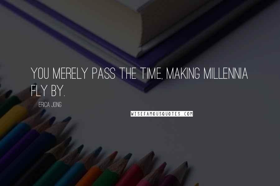 Erica Jong Quotes: You merely pass the time, making millennia fly by.