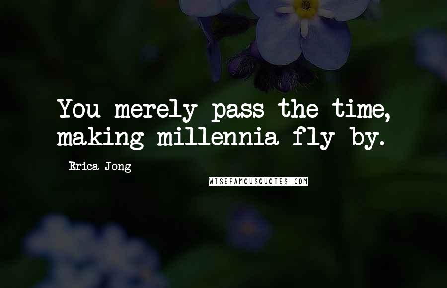 Erica Jong Quotes: You merely pass the time, making millennia fly by.