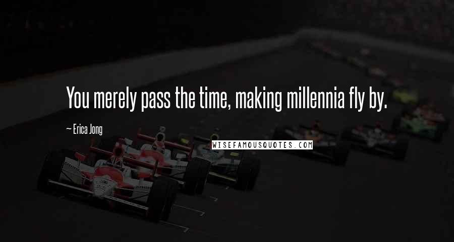 Erica Jong Quotes: You merely pass the time, making millennia fly by.