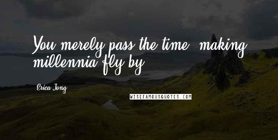 Erica Jong Quotes: You merely pass the time, making millennia fly by.