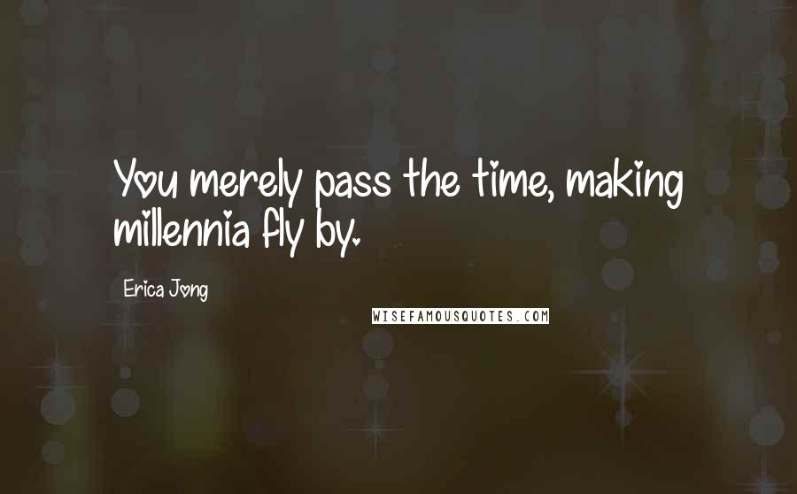 Erica Jong Quotes: You merely pass the time, making millennia fly by.