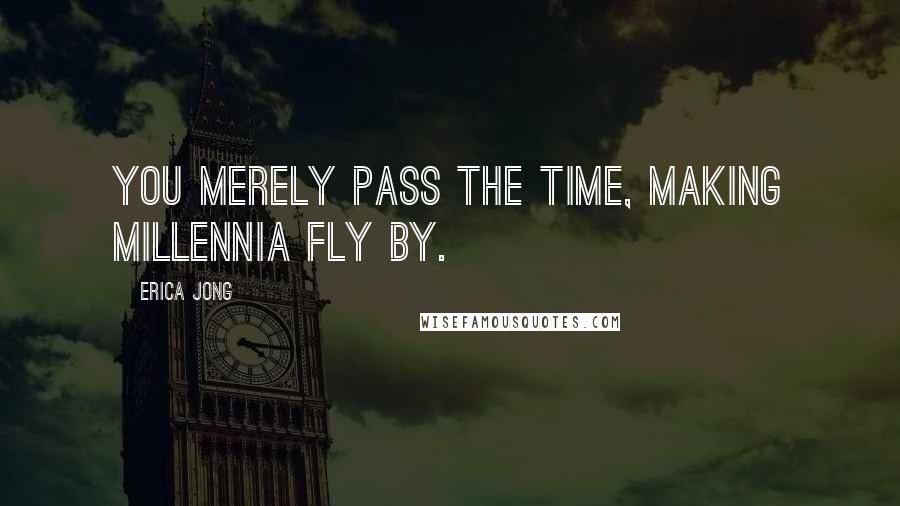 Erica Jong Quotes: You merely pass the time, making millennia fly by.