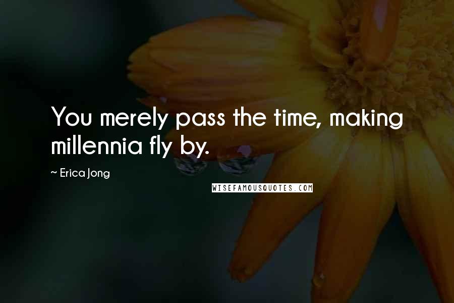 Erica Jong Quotes: You merely pass the time, making millennia fly by.