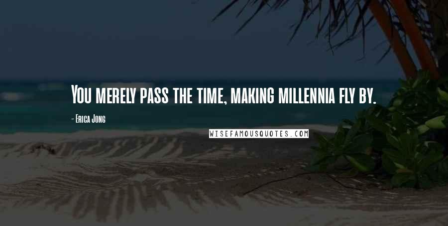 Erica Jong Quotes: You merely pass the time, making millennia fly by.