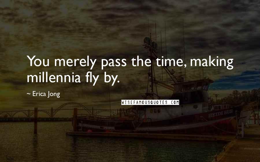 Erica Jong Quotes: You merely pass the time, making millennia fly by.