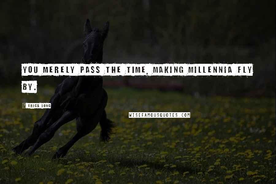 Erica Jong Quotes: You merely pass the time, making millennia fly by.