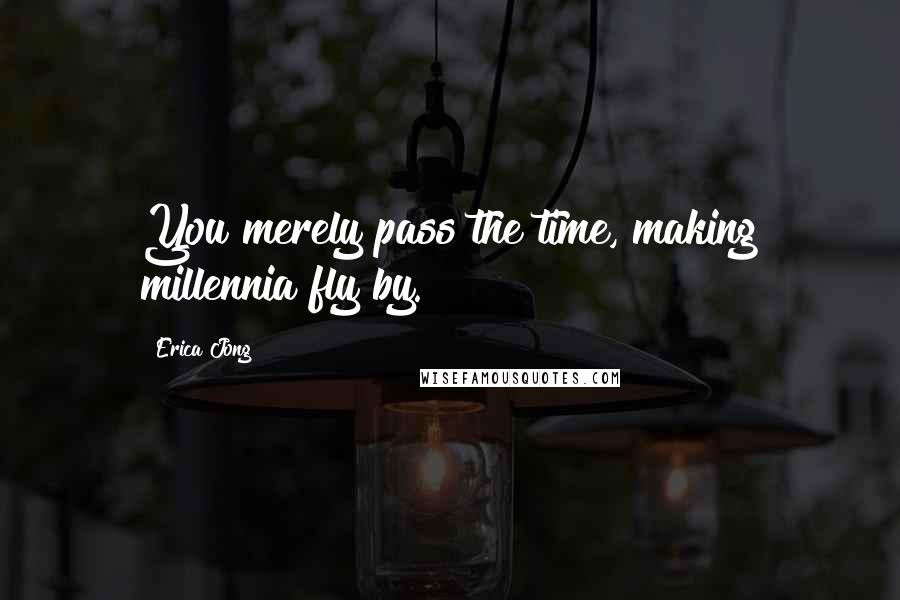 Erica Jong Quotes: You merely pass the time, making millennia fly by.