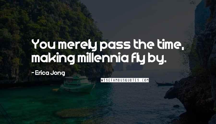 Erica Jong Quotes: You merely pass the time, making millennia fly by.