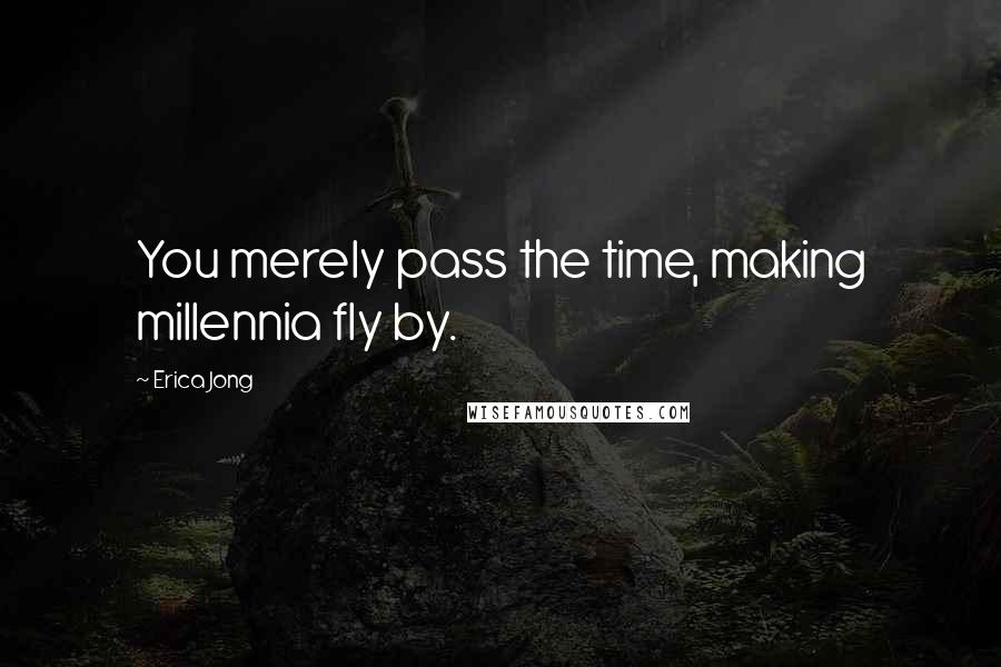 Erica Jong Quotes: You merely pass the time, making millennia fly by.