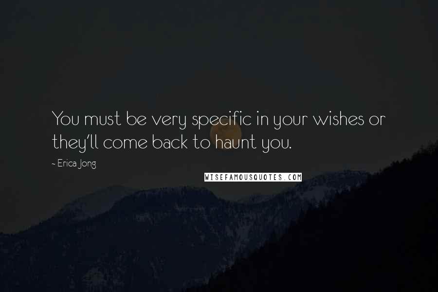 Erica Jong Quotes: You must be very specific in your wishes or they'll come back to haunt you.