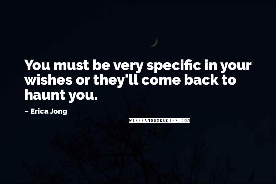 Erica Jong Quotes: You must be very specific in your wishes or they'll come back to haunt you.