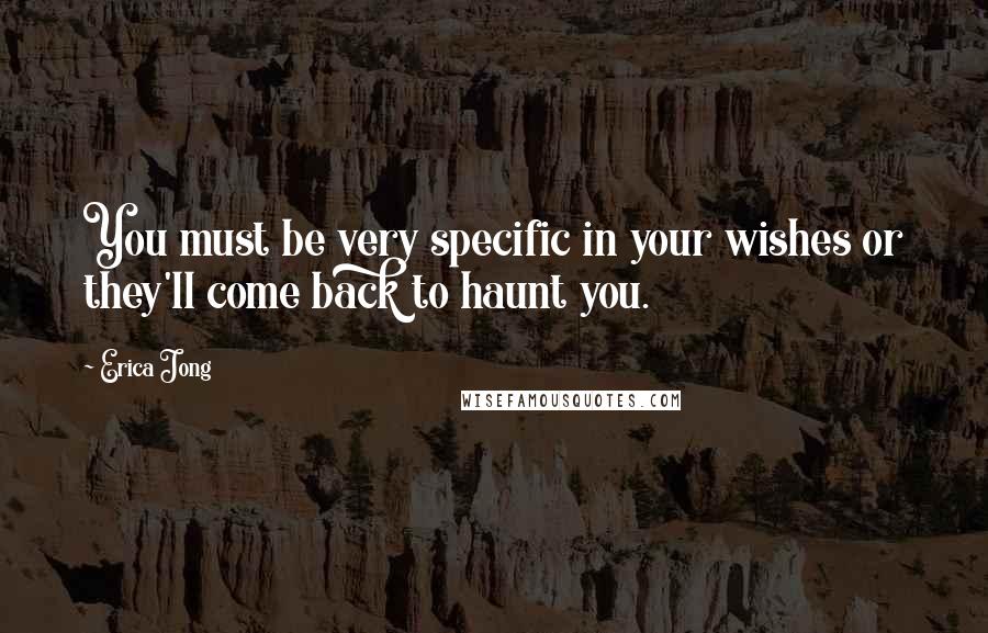 Erica Jong Quotes: You must be very specific in your wishes or they'll come back to haunt you.