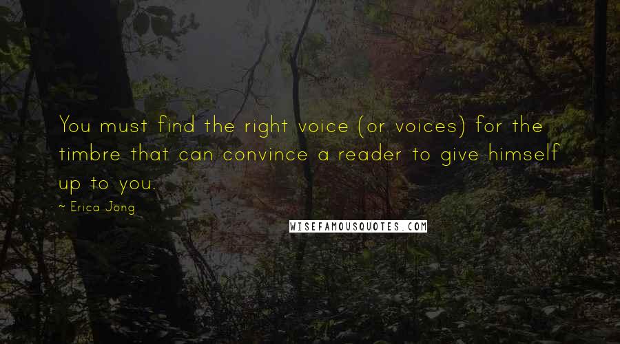 Erica Jong Quotes: You must find the right voice (or voices) for the timbre that can convince a reader to give himself up to you.