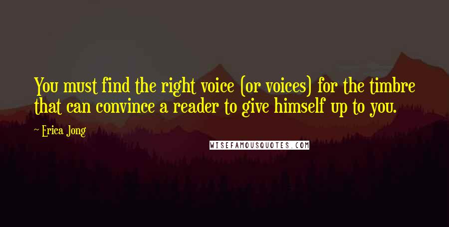 Erica Jong Quotes: You must find the right voice (or voices) for the timbre that can convince a reader to give himself up to you.