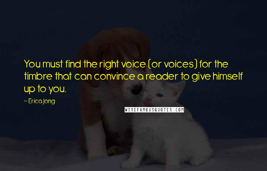Erica Jong Quotes: You must find the right voice (or voices) for the timbre that can convince a reader to give himself up to you.