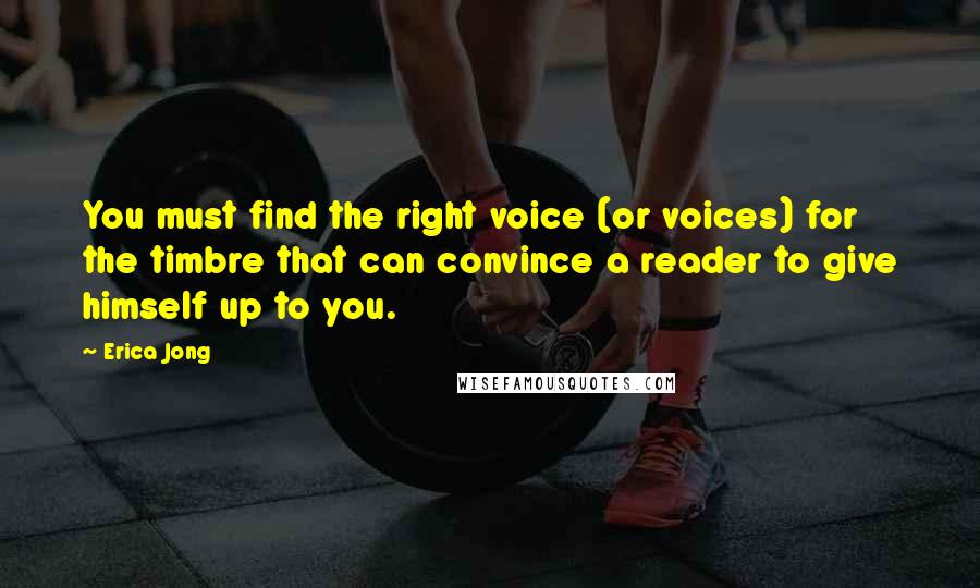 Erica Jong Quotes: You must find the right voice (or voices) for the timbre that can convince a reader to give himself up to you.