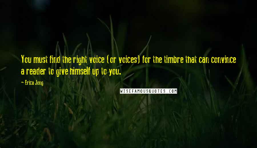 Erica Jong Quotes: You must find the right voice (or voices) for the timbre that can convince a reader to give himself up to you.