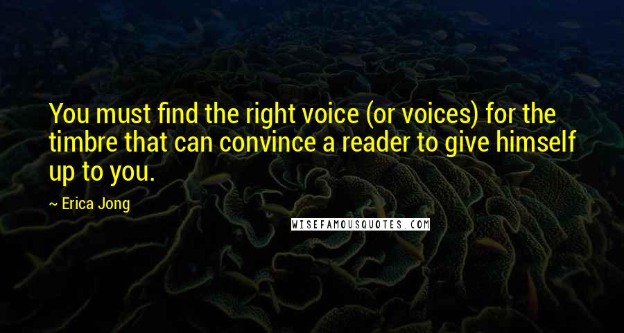 Erica Jong Quotes: You must find the right voice (or voices) for the timbre that can convince a reader to give himself up to you.