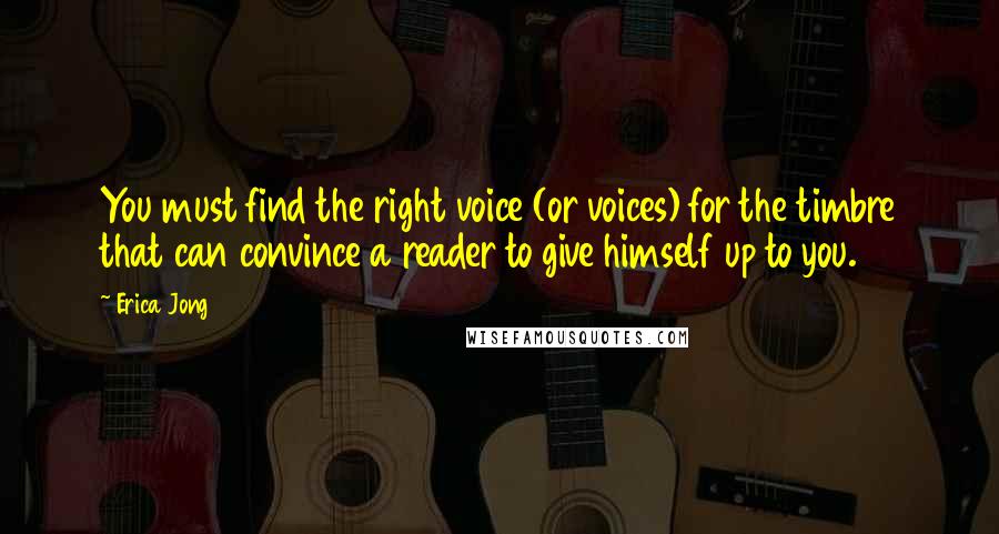Erica Jong Quotes: You must find the right voice (or voices) for the timbre that can convince a reader to give himself up to you.