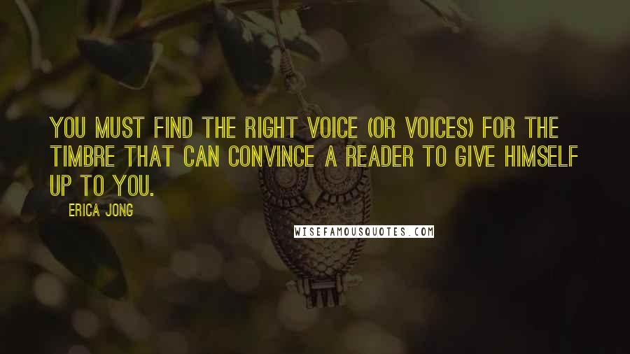 Erica Jong Quotes: You must find the right voice (or voices) for the timbre that can convince a reader to give himself up to you.