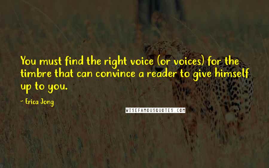 Erica Jong Quotes: You must find the right voice (or voices) for the timbre that can convince a reader to give himself up to you.