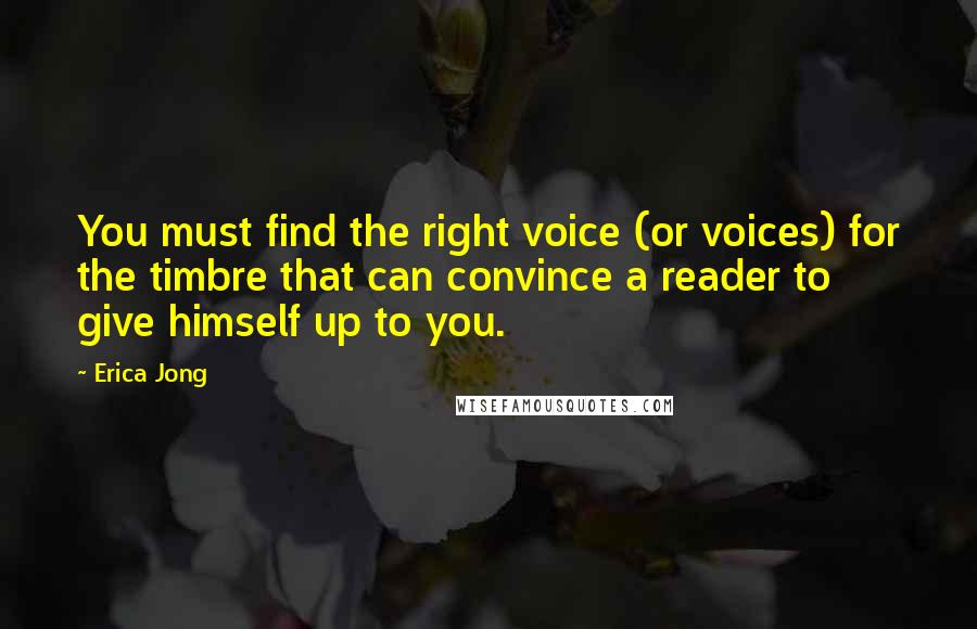 Erica Jong Quotes: You must find the right voice (or voices) for the timbre that can convince a reader to give himself up to you.