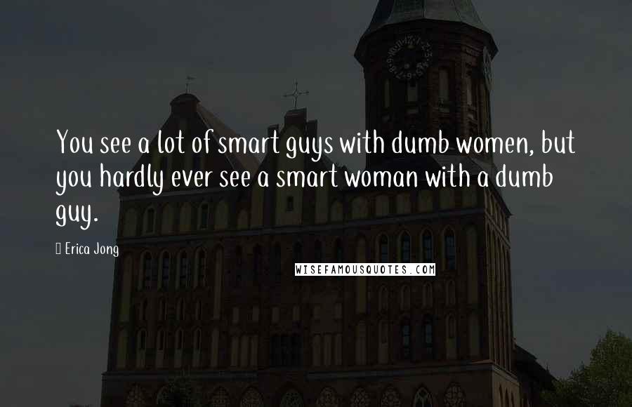 Erica Jong Quotes: You see a lot of smart guys with dumb women, but you hardly ever see a smart woman with a dumb guy.