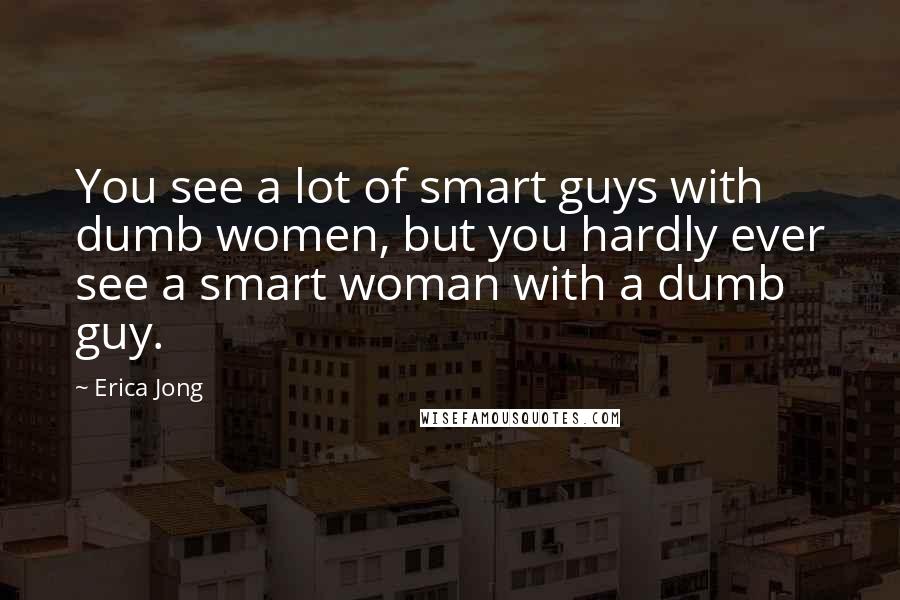 Erica Jong Quotes: You see a lot of smart guys with dumb women, but you hardly ever see a smart woman with a dumb guy.