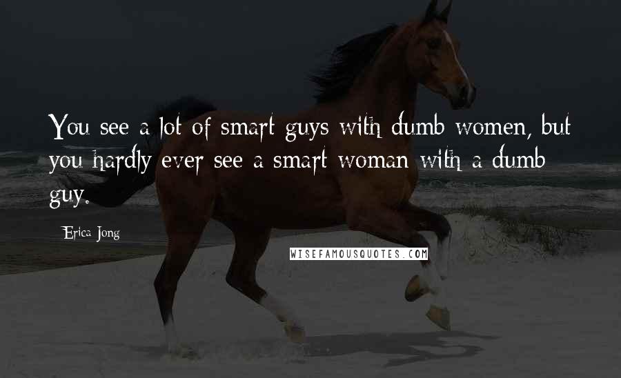 Erica Jong Quotes: You see a lot of smart guys with dumb women, but you hardly ever see a smart woman with a dumb guy.