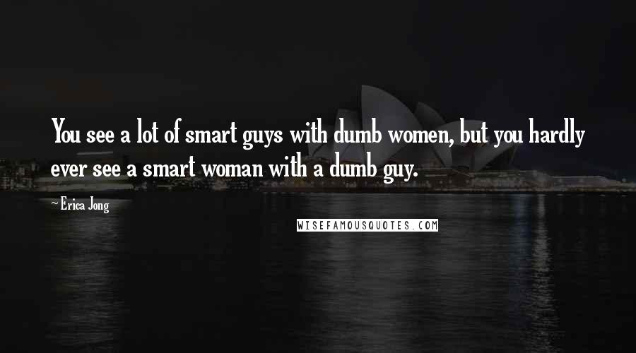 Erica Jong Quotes: You see a lot of smart guys with dumb women, but you hardly ever see a smart woman with a dumb guy.