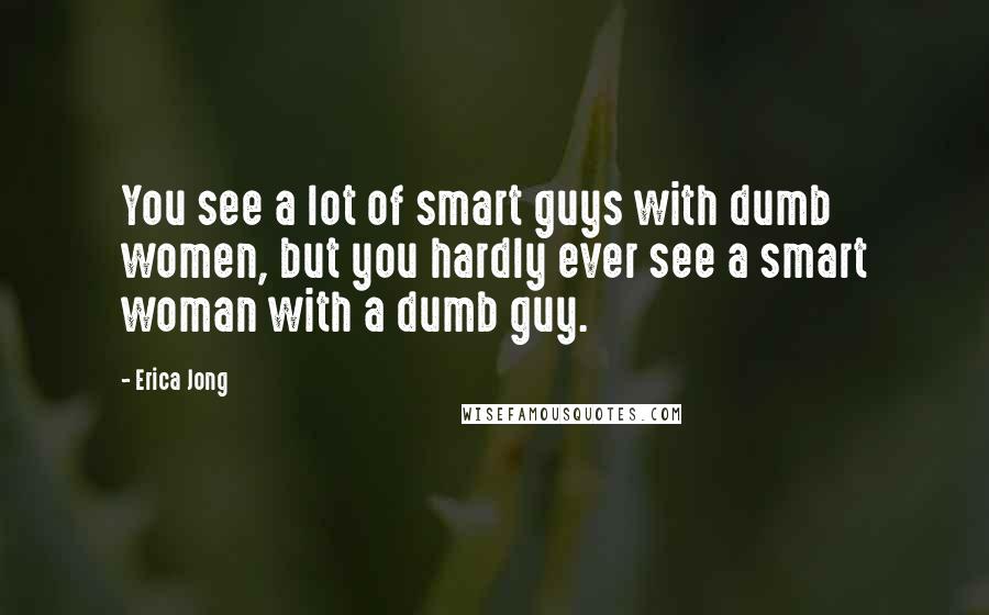 Erica Jong Quotes: You see a lot of smart guys with dumb women, but you hardly ever see a smart woman with a dumb guy.