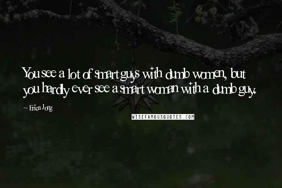 Erica Jong Quotes: You see a lot of smart guys with dumb women, but you hardly ever see a smart woman with a dumb guy.