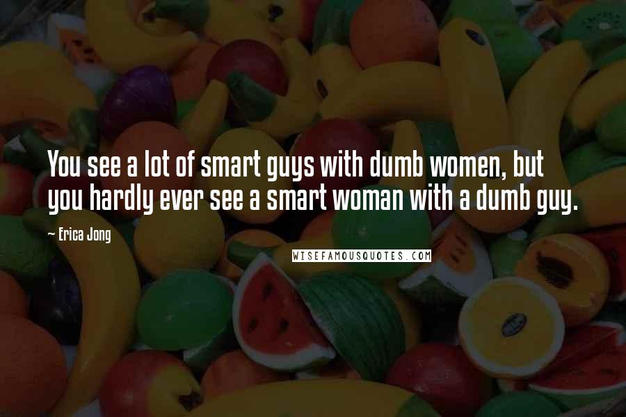 Erica Jong Quotes: You see a lot of smart guys with dumb women, but you hardly ever see a smart woman with a dumb guy.