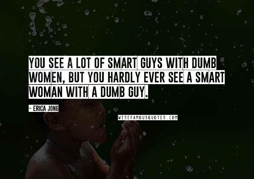 Erica Jong Quotes: You see a lot of smart guys with dumb women, but you hardly ever see a smart woman with a dumb guy.