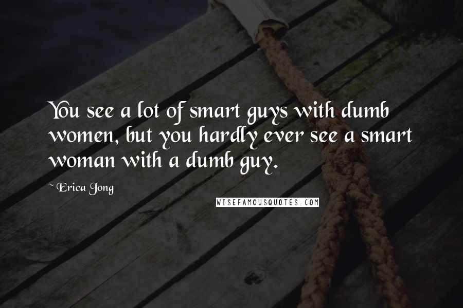 Erica Jong Quotes: You see a lot of smart guys with dumb women, but you hardly ever see a smart woman with a dumb guy.