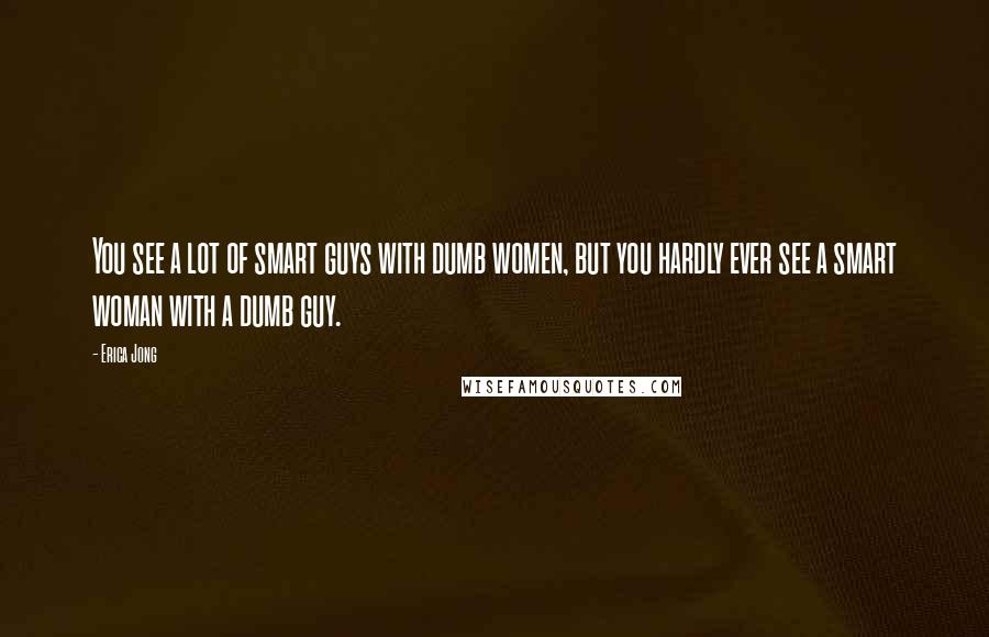Erica Jong Quotes: You see a lot of smart guys with dumb women, but you hardly ever see a smart woman with a dumb guy.