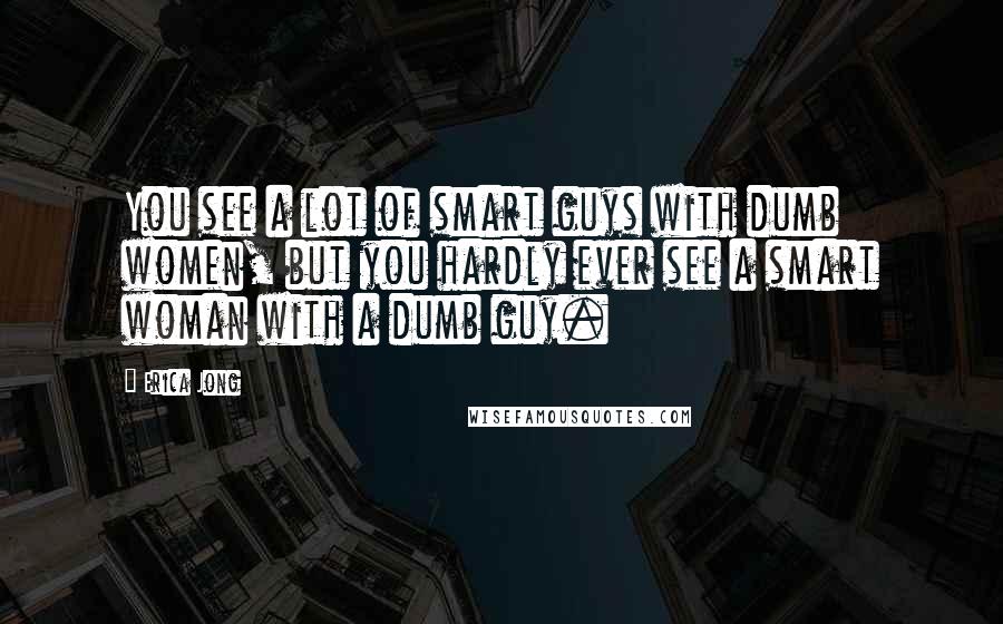 Erica Jong Quotes: You see a lot of smart guys with dumb women, but you hardly ever see a smart woman with a dumb guy.