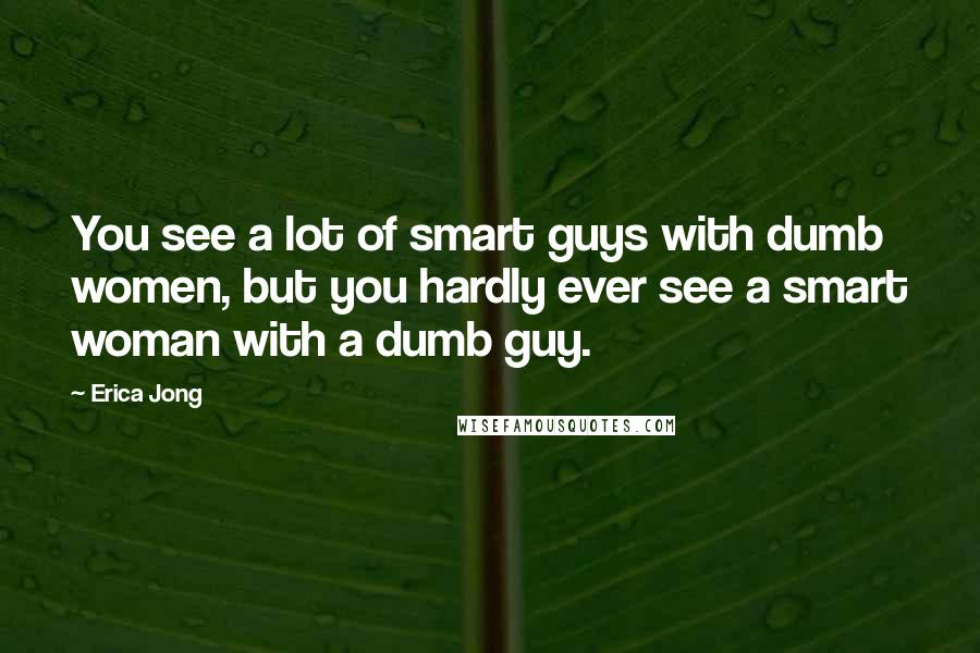 Erica Jong Quotes: You see a lot of smart guys with dumb women, but you hardly ever see a smart woman with a dumb guy.