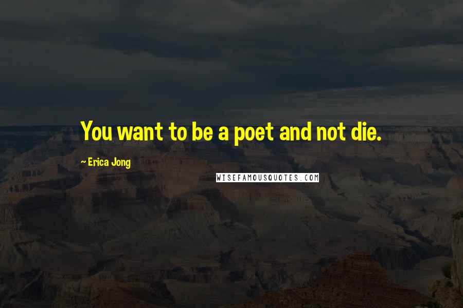 Erica Jong Quotes: You want to be a poet and not die.