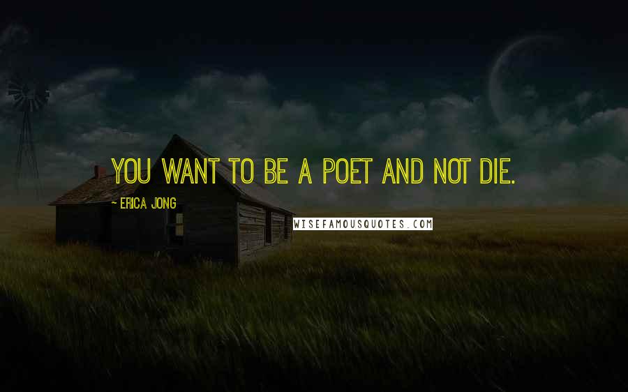 Erica Jong Quotes: You want to be a poet and not die.