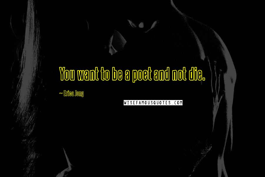 Erica Jong Quotes: You want to be a poet and not die.