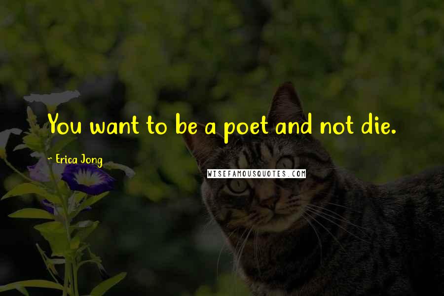 Erica Jong Quotes: You want to be a poet and not die.