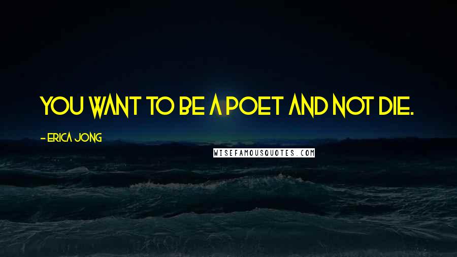 Erica Jong Quotes: You want to be a poet and not die.