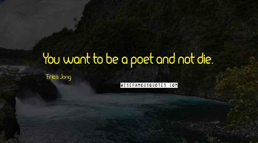 Erica Jong Quotes: You want to be a poet and not die.