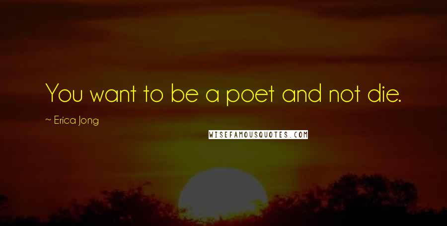 Erica Jong Quotes: You want to be a poet and not die.