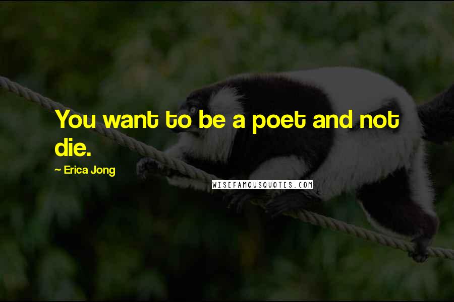 Erica Jong Quotes: You want to be a poet and not die.