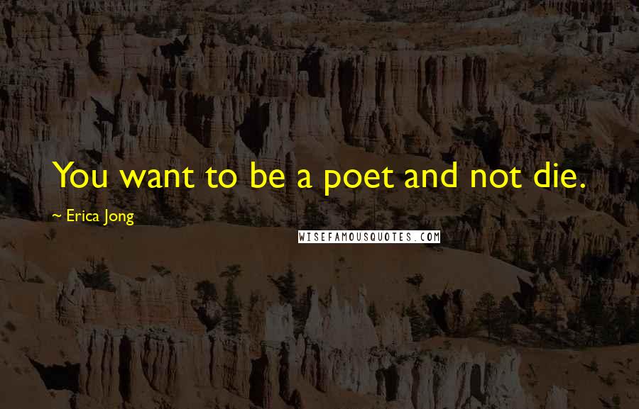 Erica Jong Quotes: You want to be a poet and not die.