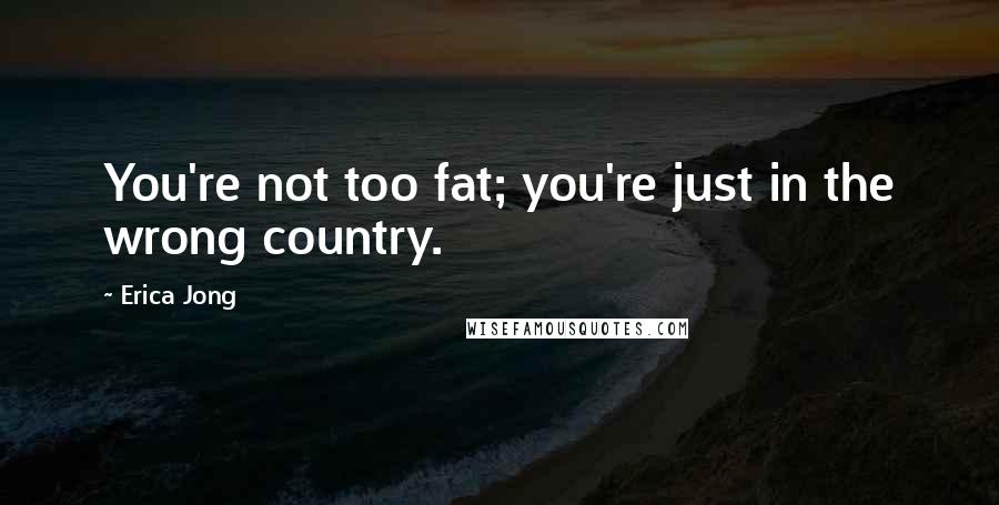 Erica Jong Quotes: You're not too fat; you're just in the wrong country.